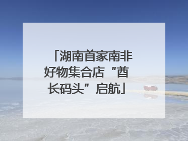 湖南首家南非好物集合店“酋长码头”启航