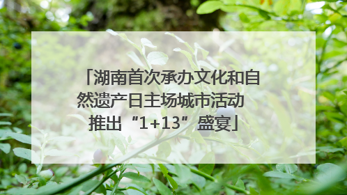 湖南首次承办文化和自然遗产日主场城市活动 推出“1+13”盛宴