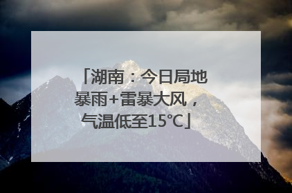 湖南：今日局地暴雨+雷暴大风，气温低至15℃