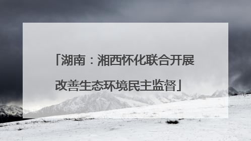 湖南：湘西怀化联合开展改善生态环境民主监督