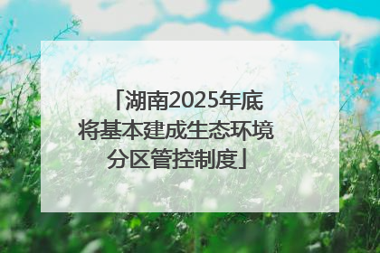 湖南2025年底将基本建成生态环境分区管控制度