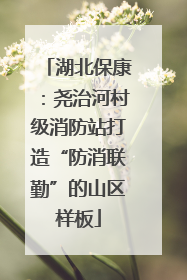 湖北保康：尧治河村级消防站打造“防消联勤”的山区样板
