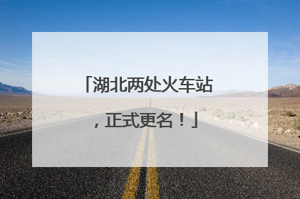 湖北两处火车站，正式更名！