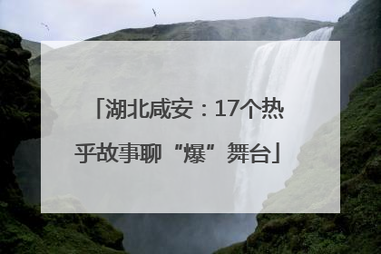 湖北咸安：17个热乎故事聊“爆”舞台