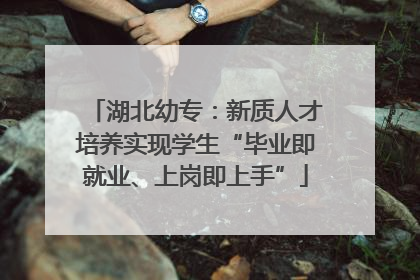 湖北幼专：新质人才培养实现学生“毕业即就业、上岗即上手”