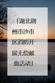 湖北荆州市沙市区消防开展无偿献血活动