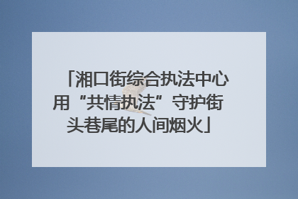 湘口街综合执法中心用“共情执法”守护街头巷尾的人间烟火