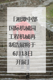 湘潭中部国际机械园工程机械再制造展将于6月13日开展