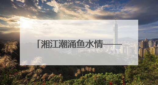 湘江潮涌鱼水情——长沙8次荣获“全国双拥模范城”称号