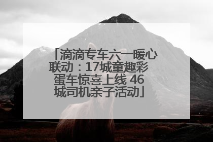 滴滴专车六一暖心联动：17城童趣彩蛋车惊喜上线 46城司机亲子活动