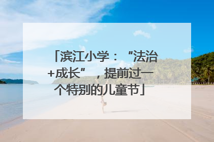 滨江小学：“法治+成长”，提前过一个特别的儿童节
