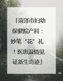 菏泽市妇幼保健院产科：妙笔“花”礼！医患温情见证新生奇迹