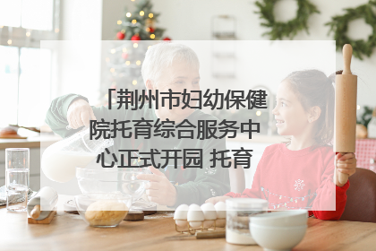 荆州市妇幼保健院托育综合服务中心正式开园 托育宣传月同步启动