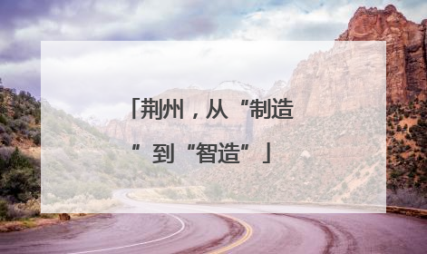 荆州，从“制造”到“智造”