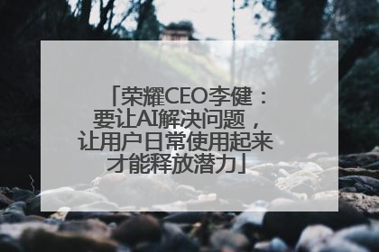 荣耀CEO李健：要让AI解决问题，让用户日常使用起来才能释放潜力