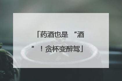 药酒也是 “酒”！贪杯变醉驾