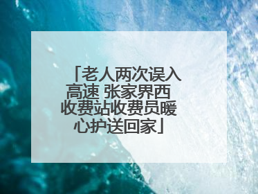老人两次误入高速 张家界西收费站收费员暖心护送回家