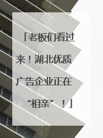 老板们看过来！湖北优质广告企业正在“相亲”！