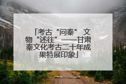 考古“问秦” 文物“述往”——甘肃秦文化考古二十年成果特展印象
