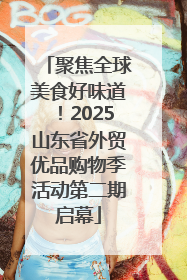 聚焦全球美食好味道！2025山东省外贸优品购物季活动第二期启幕