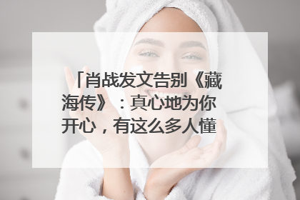 肖战发文告别《藏海传》：真心地为你开心，有这么多人懂你，导演回应“是否有第二季”
