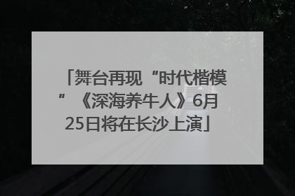 舞台再现“时代楷模”《深海养牛人》6月25日将在长沙上演