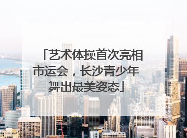 艺术体操首次亮相市运会，长沙青少年舞出最美姿态