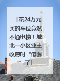 花24万元买的车位竟然不通电梯！城北一小区业主收房时“傻眼”了