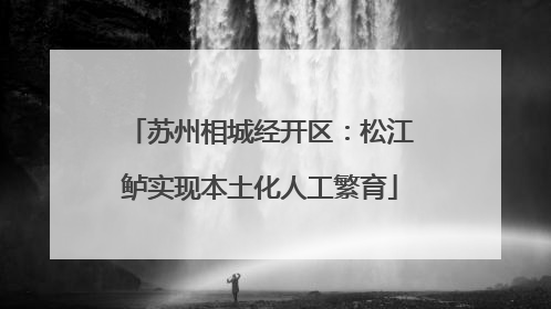 苏州相城经开区：松江鲈实现本土化人工繁育