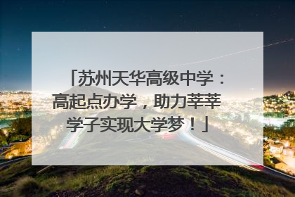 苏州天华高级中学：高起点办学，助力莘莘学子实现大学梦！