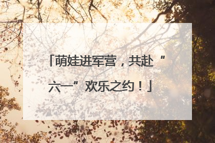 萌娃进军营，共赴“六一”欢乐之约！