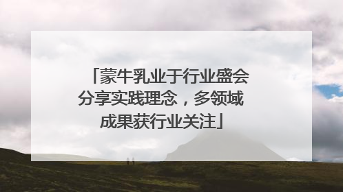 蒙牛乳业于行业盛会分享实践理念，多领域成果获行业关注