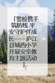 警校携手筑防线 平安守护伴成长——庐江县城西小学开展安全教育主题活动
