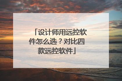 设计师用远控软件怎么选？对比四款远控软件