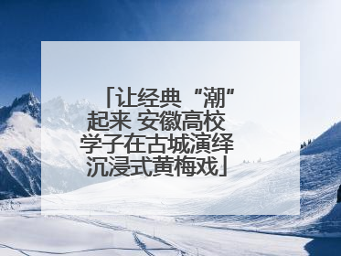 让经典“潮”起来 安徽高校学子在古城演绎沉浸式黄梅戏