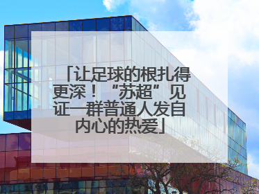 让足球的根扎得更深！“苏超”见证一群普通人发自内心的热爱