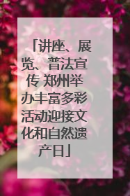 讲座、展览、普法宣传 郑州举办丰富多彩活动迎接文化和自然遗产日