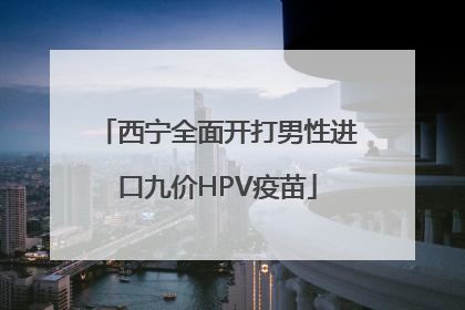西宁全面开打男性进口九价HPV疫苗