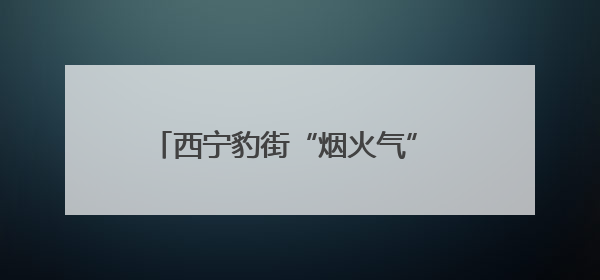 西宁豹街“烟火气” 燃动城市“夜未央”