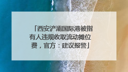 西安浐灞国际港被指有人违规收取流动摊位费，官方：建议报警