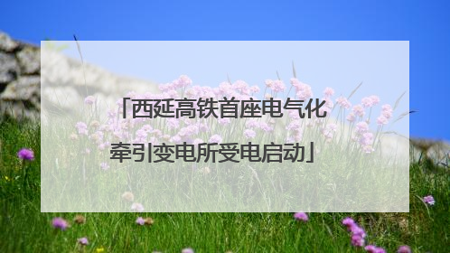 西延高铁首座电气化牵引变电所受电启动