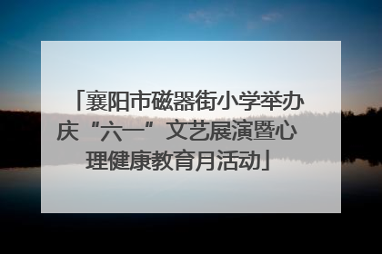 襄阳市磁器街小学举办庆“六一”文艺展演暨心理健康教育月活动