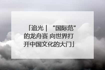 追光｜“国际范”的龙舟赛 向世界打开中国文化的大门