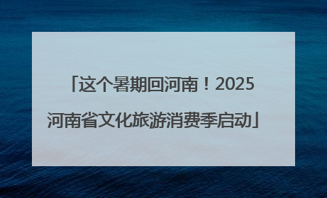 这个暑期回河南！2025河南省文化旅游消费季启动