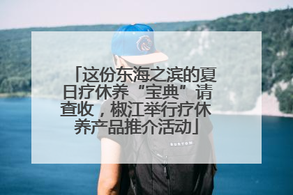 这份东海之滨的夏日疗休养“宝典”请查收，椒江举行疗休养产品推介活动