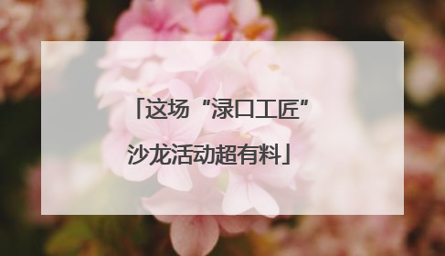 这场“渌口工匠”沙龙活动超有料