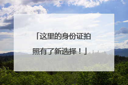这里的身份证拍照有了新选择！