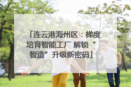 连云港海州区：梯度培育智能工厂 解锁“智造”升级新密码