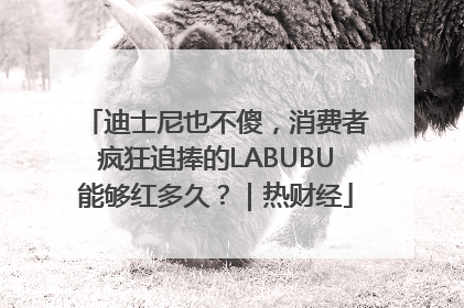 迪士尼也不傻，消费者疯狂追捧的LABUBU能够红多久？｜热财经
