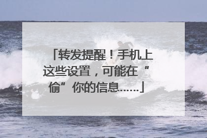 转发提醒！手机上这些设置，可能在“偷”你的信息……